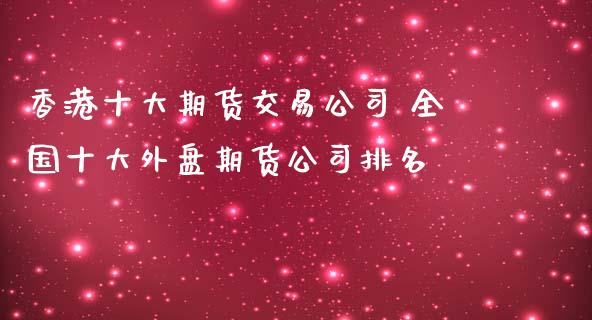 香港十大期货交易公司 全国十大外盘期货公司排名